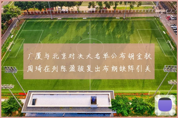 广厦与北京对决大名单公布胡金秋周琦在列陈盈骏复出布朗缺阵引关注