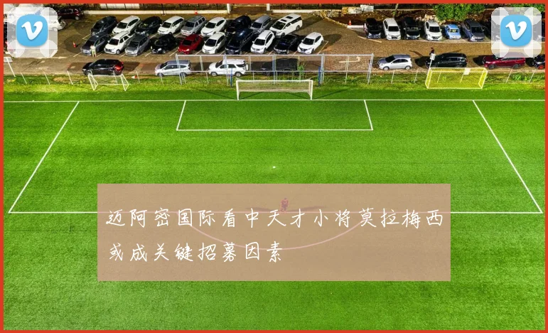 迈阿密国际看中天才小将莫拉梅西或成关键招募因素