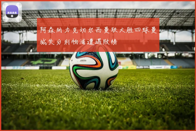 阿森纳力克切尔西曼联大胜四球曼城失分利物浦遭遇败绩