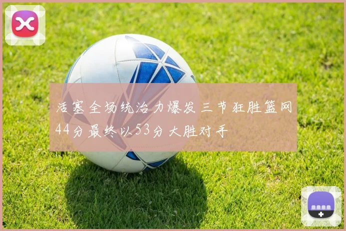 活塞全场统治力爆发三节狂胜篮网44分最终以53分大胜对手
