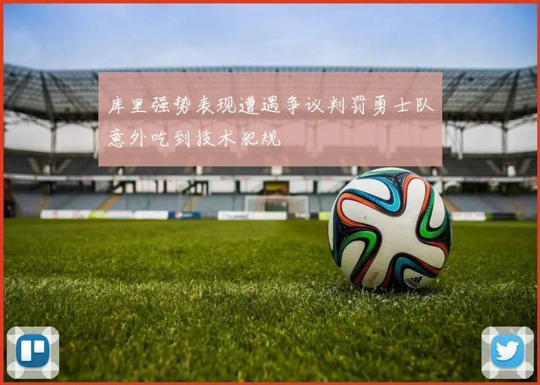 库里强势表现遭遇争议判罚勇士队意外吃到技术犯规