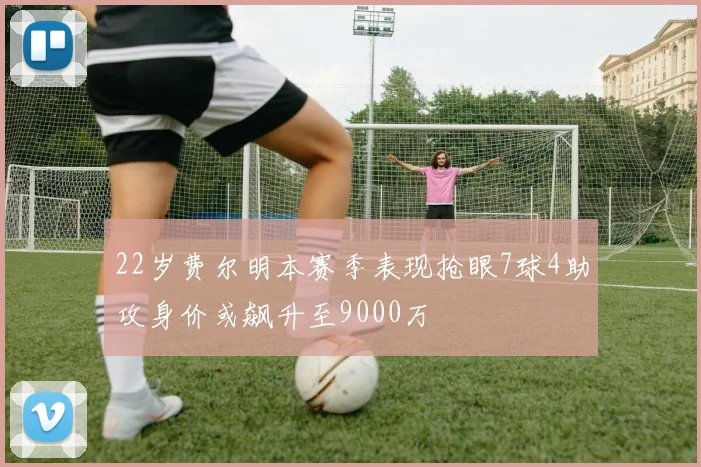 22岁费尔明本赛季表现抢眼7球4助攻身价或飙升至9000万