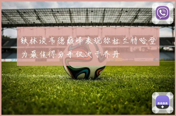 铁林谈韦德巅峰表现称杜兰特哈登为最佳得分手仅次于乔丹