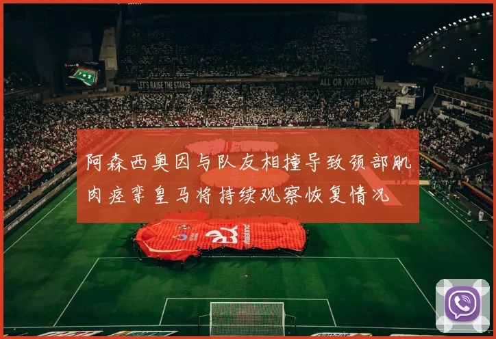 阿森西奥因与队友相撞导致颈部肌肉痉挛皇马将持续观察恢复情况