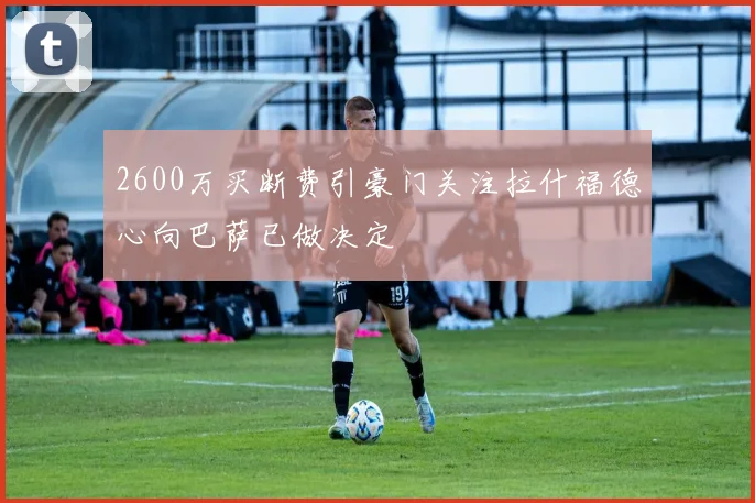 2600万买断费引豪门关注拉什福德心向巴萨已做决定