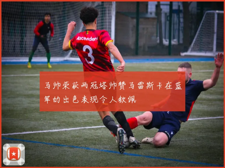 马帅荣获两冠塔帅赞马雷斯卡在蓝军的出色表现令人钦佩