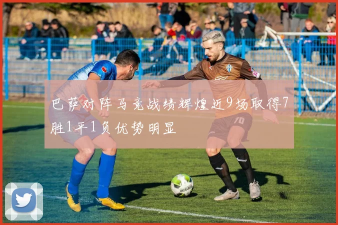 巴萨对阵马竞战绩辉煌近9场取得7胜1平1负优势明显