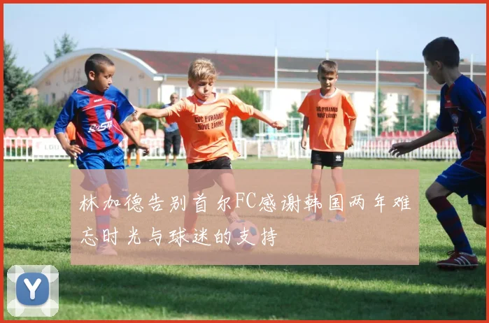 林加德告别首尔FC感谢韩国两年难忘时光与球迷的支持