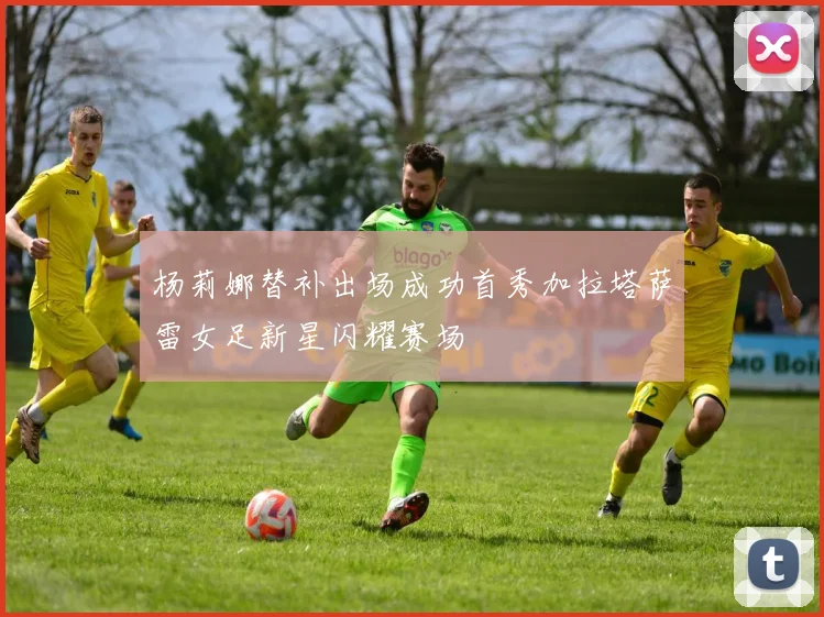 杨莉娜替补出场成功首秀加拉塔萨雷女足新星闪耀赛场