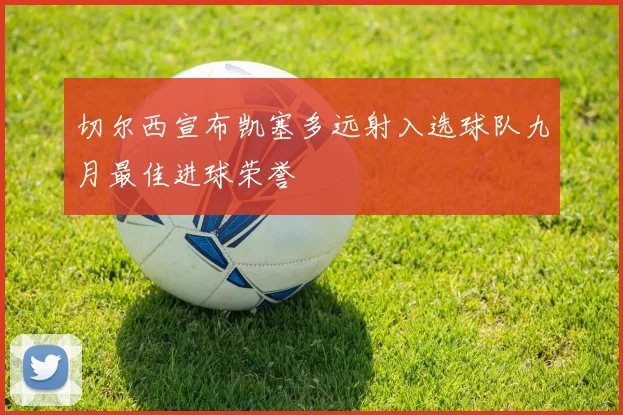 切尔西宣布凯塞多远射入选球队九月最佳进球荣誉